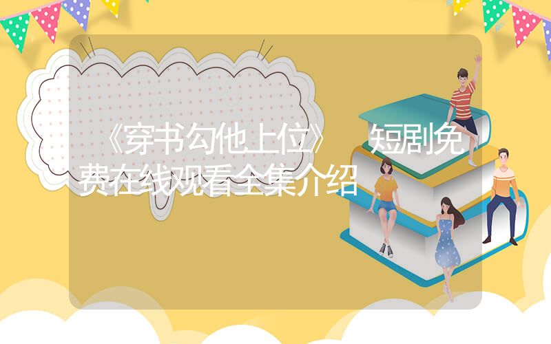 《穿书勾他上位》 短剧免费在线观看全集介绍插图